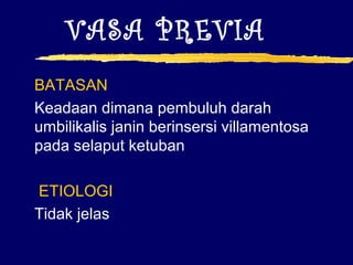 VASA PREVIA
BATASAN
Keadaan dimana pembuluh darah
umbilikalis janin berinsersi villamentosa
pada selaput ketuban
ETIOLOGI
Tidak jelas
 