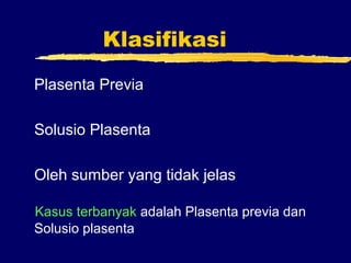 Klasifikasi
Plasenta Previa
Solusio Plasenta
Oleh sumber yang tidak jelas
Kasus terbanyak adalah Plasenta previa dan
Solusio plasenta
 
