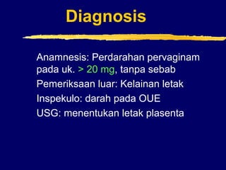 Diagnosis
Anamnesis: Perdarahan pervaginam
pada uk. > 20 mg, tanpa sebab
Pemeriksaan luar: Kelainan letak
Inspekulo: darah pada OUE
USG: menentukan letak plasenta
 