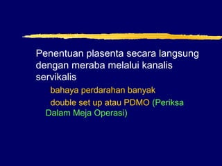 Penentuan plasenta secara langsung
dengan meraba melalui kanalis
servikalis
bahaya perdarahan banyak
double set up atau PDMO (Periksa
Dalam Meja Operasi)
 