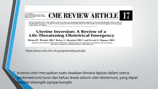 • Inversio uteri merupakan suatu keadaan dimana lapisan dalam uterus
(endometrium) turun dan keluar lewat ostium uteri eksternum, yang dapat
bersifat inkomplit sampai komplit.
https://www.ncbi.nlm.nih.gov/pubmed/30062382
 