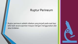 Ruptur Perineum
• Ruptur perineum adalah robekan yang terjadi pada saat bayi
lahir baik secara spontan maupun dengan menggunakan alat
atau tindakan.
 