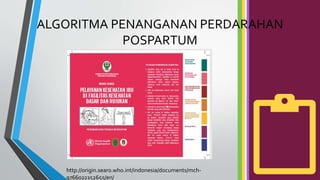 ALGORITMA PENANGANAN PERDARAHAN
POSPARTUM
http://origin.searo.who.int/indonesia/documents/mch-
9766022352655/en/
 