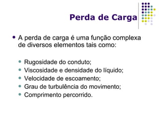 Perda de Carga A perda de carga é uma função complexa de diversos elementos tais como: Rugosidade do conduto; Viscosidade e densidade do líquido; Velocidade de escoamento; Grau de turbulência do movimento; Comprimento percorrido. 