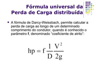 Fórmula universal da Perda de Carga distribuída A fórmula de Darcy-Weissbach, permite calcular a perda de carga ao longo de um determinado comprimento do condutor, quando é conhecido o parâmetro  f , denominado “coeficiente de atrito”: 
