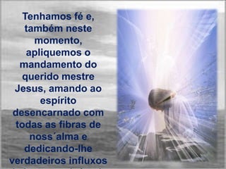 Tenhamos fé e,
    também neste
       momento,
     apliquemos o
   mandamento do
   querido mestre
 Jesus, amando ao
        espírito
 desencarnado com
  todas as fibras de
      noss´alma e
    dedicando-lhe
verdadeiros influxos
 