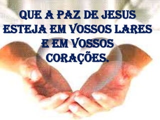Que a paz de Jesus
esteja em vossos lares
     e em vossos
      corações.
 