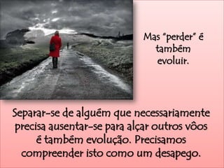 Mas “perder” é
                              também
                              evoluir.




Separar-se de alguém que necessariamente
 precisa ausentar-se para alçar outros vôos
      é também evolução. Precisamos
  compreender isto como um desapego.
 