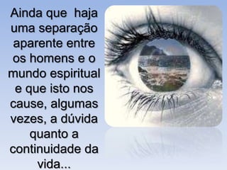 Ainda que haja
uma separação
 aparente entre
os homens e o
mundo espiritual
 e que isto nos
cause, algumas
vezes, a dúvida
    quanto a
continuidade da
     vida...
 
