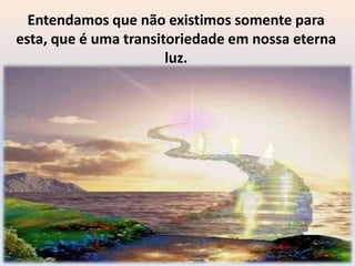 Entendamos que não existimos somente para
esta, que é uma transitoriedade em nossa eterna
                       luz.
 