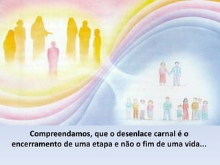 Compreendamos, que o desenlace carnal é o
encerramento de uma etapa e não o fim de uma vida...
 