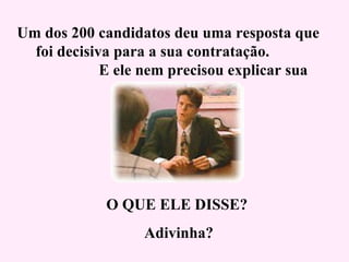 Um dos 200 candidatos deu uma resposta que  foi decisiva para a sua contratação.  E ele nem precisou explicar sua resposta. O QUE ELE DISSE?  Adivinha? 