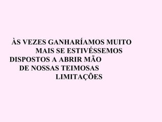     ÀS VEZES GANHARÍAMOS MUITO  MAIS SE ESTIVÉSSEMOS  DISPOSTOS A ABRIR MÃO  DE NOSSAS TEIMOSAS  LIMITAÇÕES 