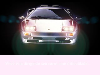 Você esta dirigindo seu carro com dificuldade... 