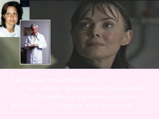 Verifica que essas pessoas são:  1 – Uma  senhora  precisando ser hospitalizada ;  2 - Um médico que salvou sua vida no passado; e  3 - O grande amor da sua vida ... 