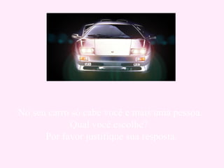 No seu carro só cabe você e mais uma pessoa. Qual você escolhe?   Por favor justifique sua resposta. 