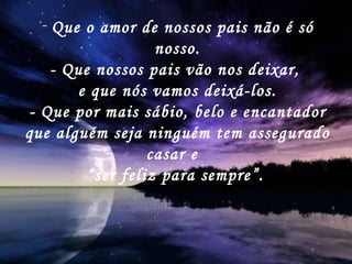 Que o amor de nossos pais não é só nosso. - Que nossos pais vão nos deixar,  e que nós vamos deixá-los. - Que por mais sábio, belo e encantador que alguém seja ninguém tem assegurado casar e  “ ser feliz para sempre”.   