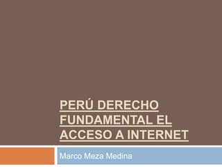 PERÚ DERECHO
FUNDAMENTAL EL
ACCESO A INTERNET
Marco Meza Medina
 