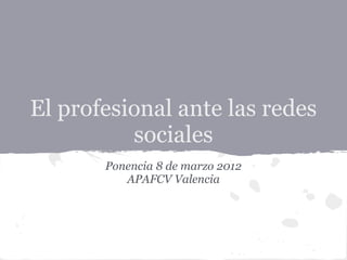 El profesional ante las redes
          sociales
       Ponencia 8 de marzo 2012
          APAFCV Valencia
 