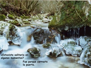 ¿Estuviste solitario en
algunos momentos? ...
Fue porque cerraste
la puerta.
 