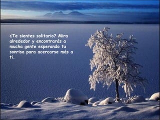 ¿Te sientes solitario? Mira
alrededor y encontrarás a
mucha gente esperando tu
sonrisa para acercarse más a
ti.
 