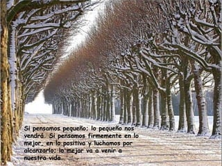 Si pensamos pequeño; lo pequeño nos
vendrá. Si pensamos firmemente en lo
mejor, en lo positivo y luchamos por
alcanzarlo; lo mejor va a venir a
nuestra vida.
 