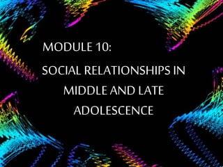 MODULE 10:
SOCIAL RELATIONSHIPS IN
MIDDLEAND LATE
ADOLESCENCE
 