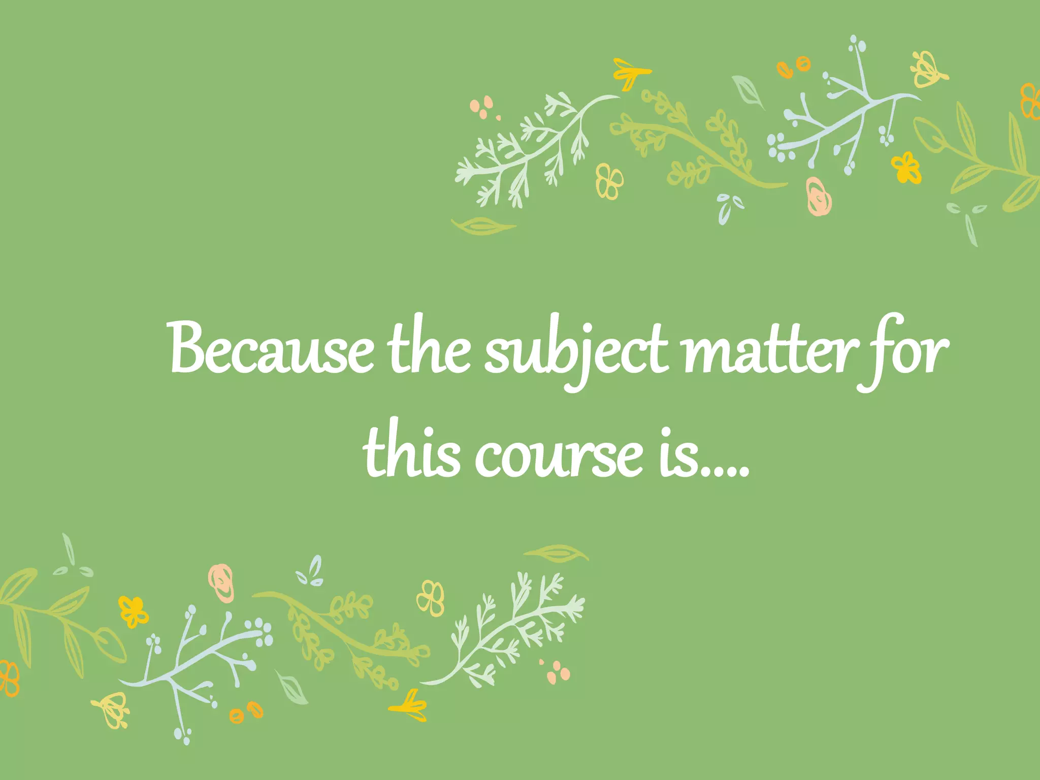 Because the subject matter for
this course is….