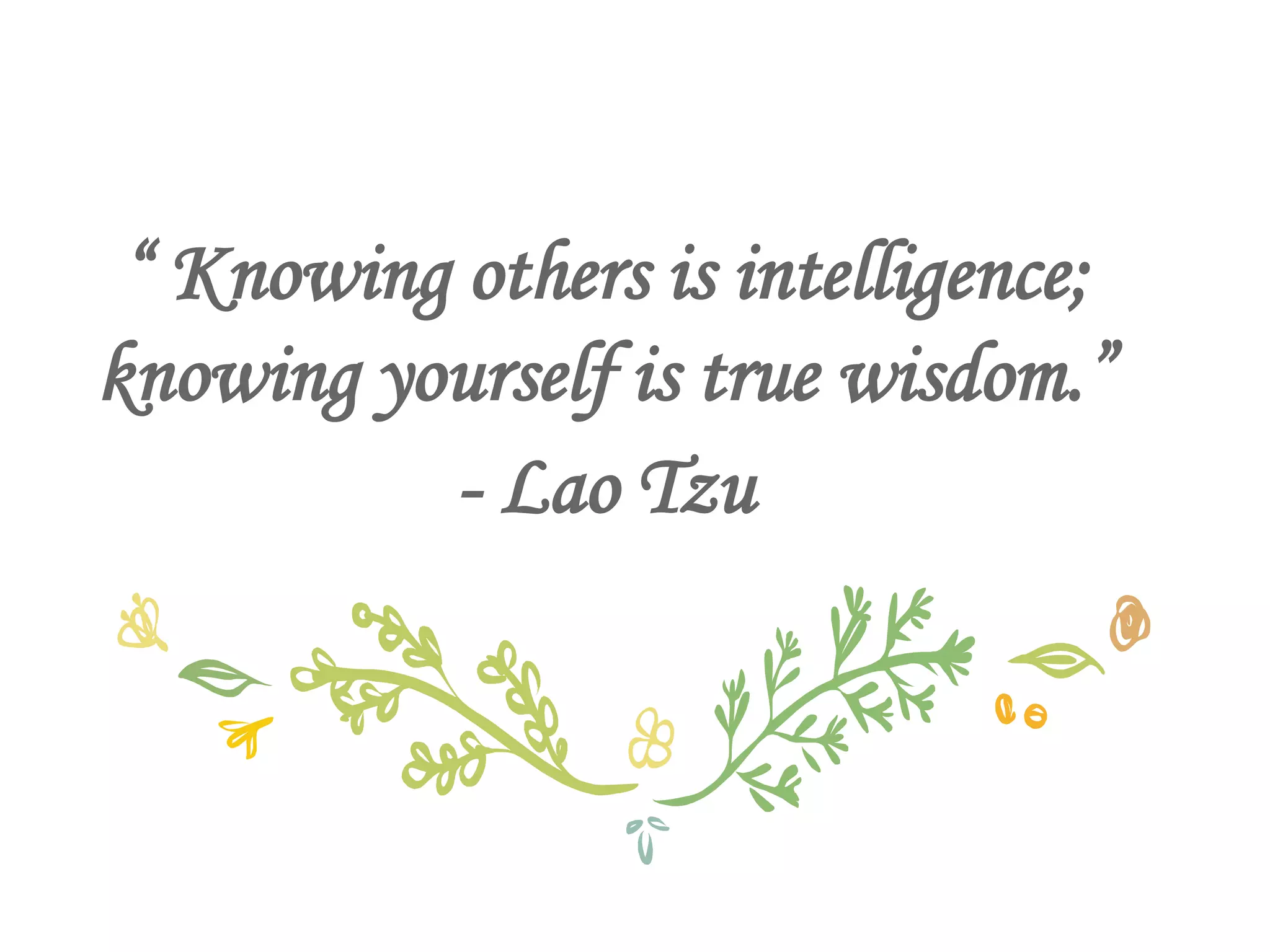 “ Knowing others is intelligence;
knowing yourself is true wisdom.”
- Lao Tzu