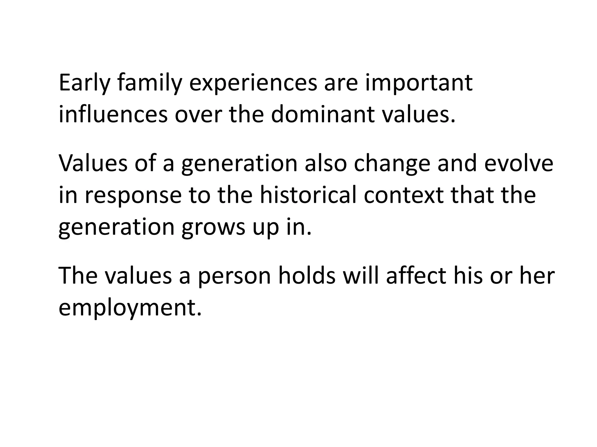 Early family experiences are important
influences over the dominant values.
Values of a generation also change and evolve
in response to the historical context that the
generation grows up in.
The values a person holds will affect his or her
employment.
 