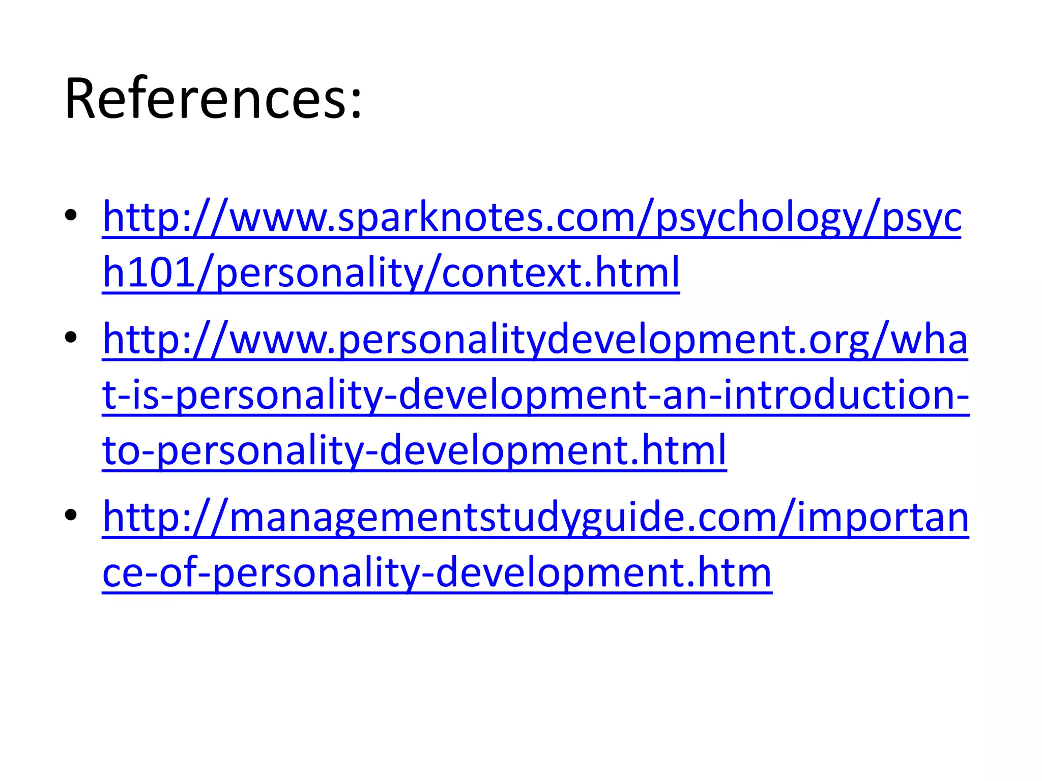 References:
• http://www.sparknotes.com/psychology/psyc
h101/personality/context.html
• http://www.personalitydevelopment.org/wha
t-is-personality-development-an-introduction-
to-personality-development.html
• http://managementstudyguide.com/importan
ce-of-personality-development.htm
 