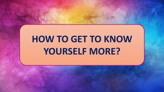 HOW TO GET TO KNOW
YOURSELF MORE?
 