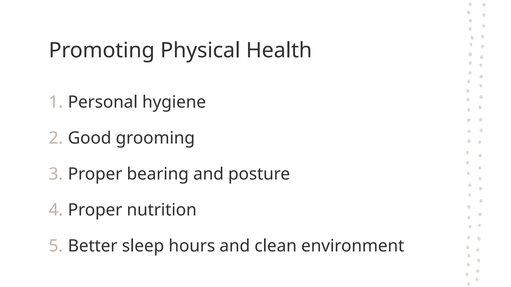 Promoting Physical Health
1. Personal hygiene
2. Good grooming
3. Proper bearing and posture
4. Proper nutrition
5. Better sleep hours and clean environment
 