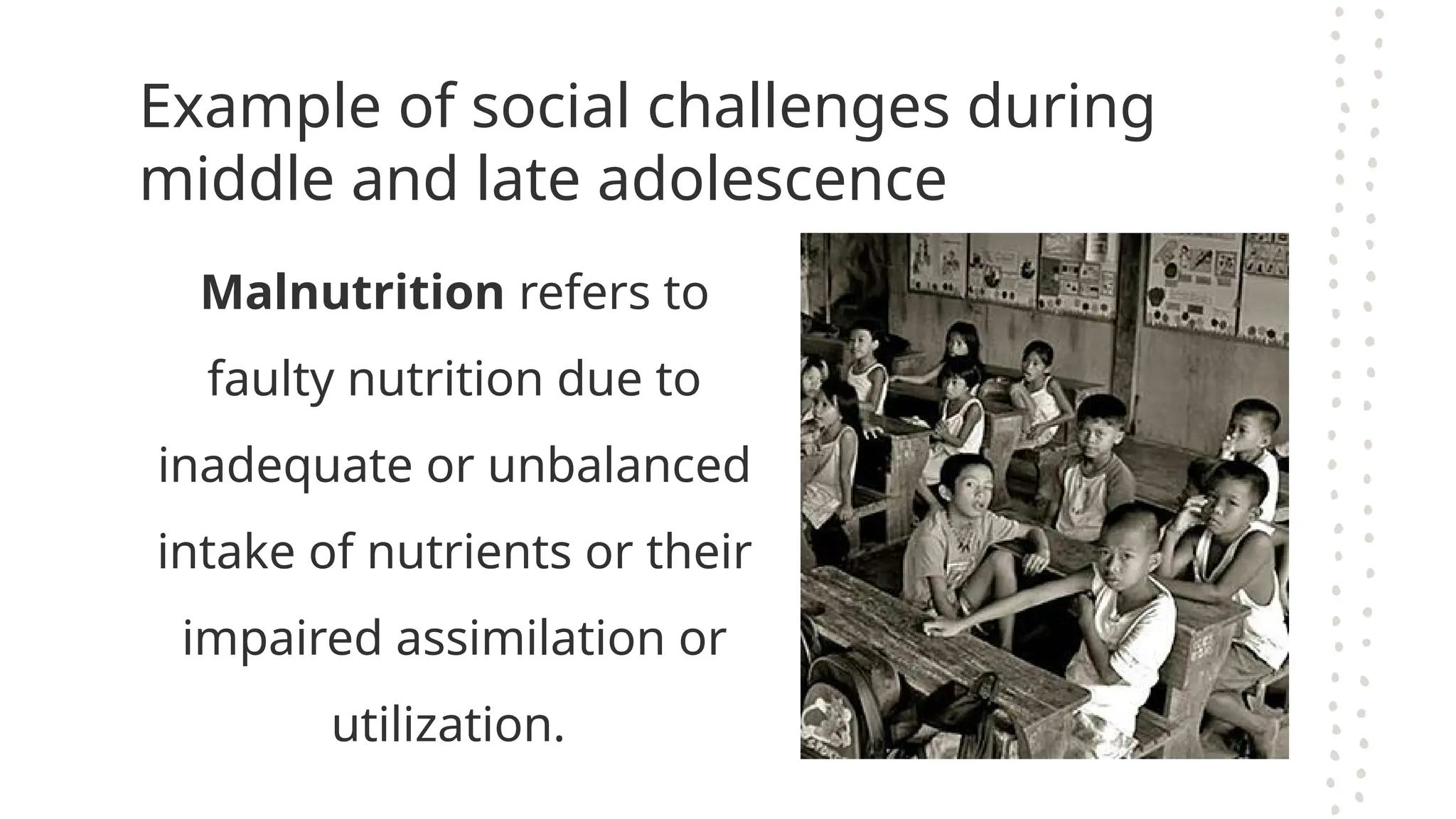 Example of social challenges during
middle and late adolescence
Malnutrition refers to
faulty nutrition due to
inadequate or unbalanced
intake of nutrients or their
impaired assimilation or
utilization.
 