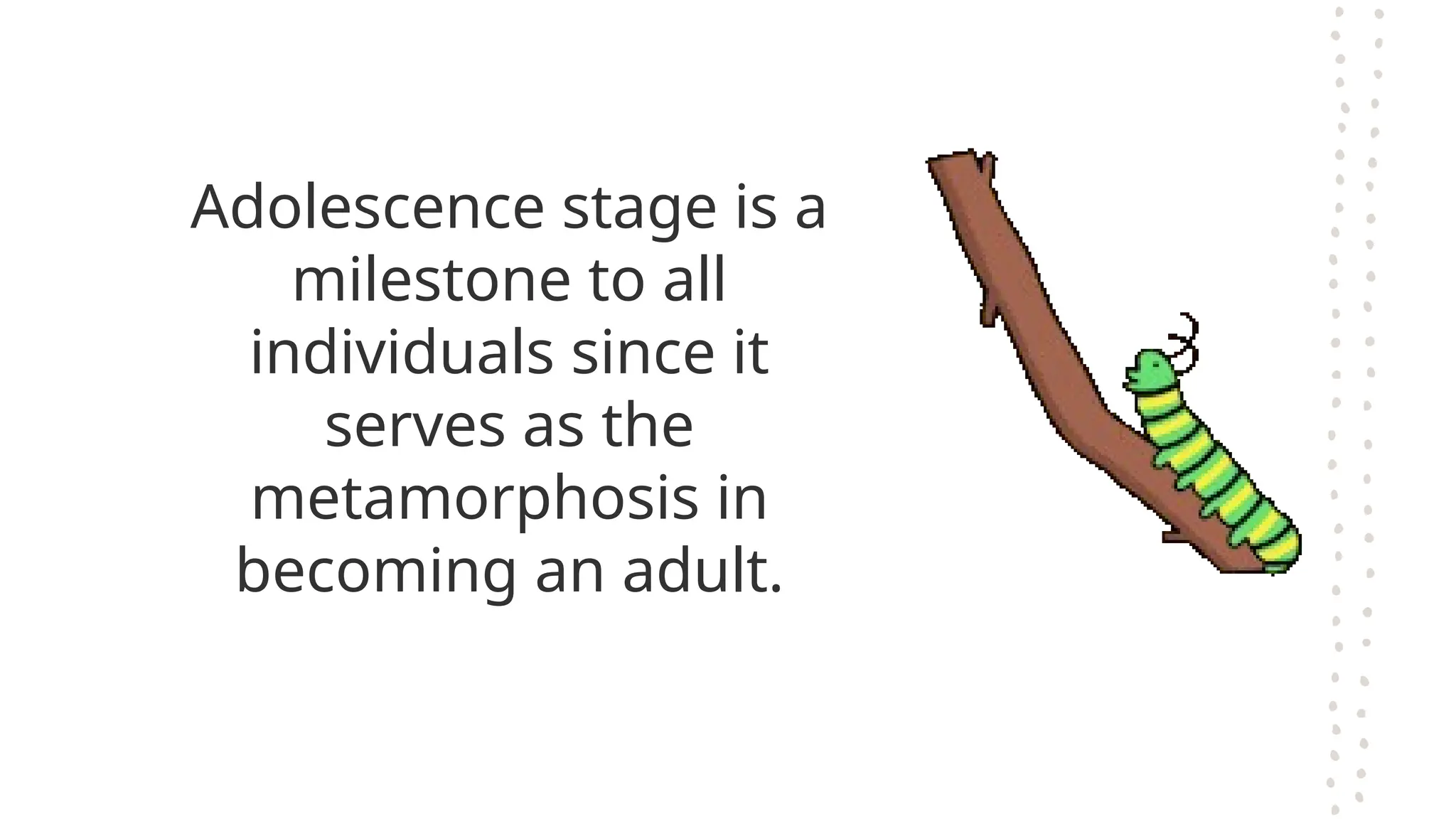 Adolescence stage is a
milestone to all
individuals since it
serves as the
metamorphosis in
becoming an adult.
 
