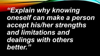 “Explain why knowing
oneself can make a person
accept his/her strengths
and limitations and
dealings with others
better.”
 