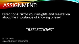 ASSIGNMENT:
Directions: Write your insights and realization
about the importance of knowing oneself.
“REFLECTIONS”
ACTIVITY NO.1
-IN A LONG SHEET BONDPAPER
 