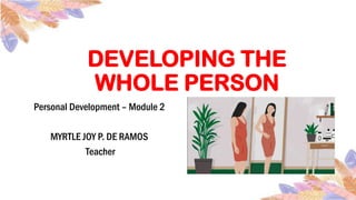 DEVELOPING THE
WHOLE PERSON
Personal Development – Module 2
MYRTLE JOY P. DE RAMOS
Teacher
 