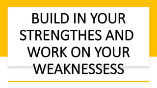 BUILD IN YOUR
STRENGTHES AND
WORK ON YOUR
WEAKNESSESS
 
