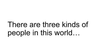 There are three kinds of
people in this world…
 