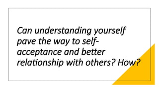 Can understanding yourself
pave the way to self-
acceptance and better
relationship with others? How?
 