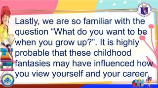 Lastly, we are so familiar with the
question “What do you want to be
when you grow up?”. It is highly
probable that these childhood
fantasies may have influenced how
you view yourself and your career.
 