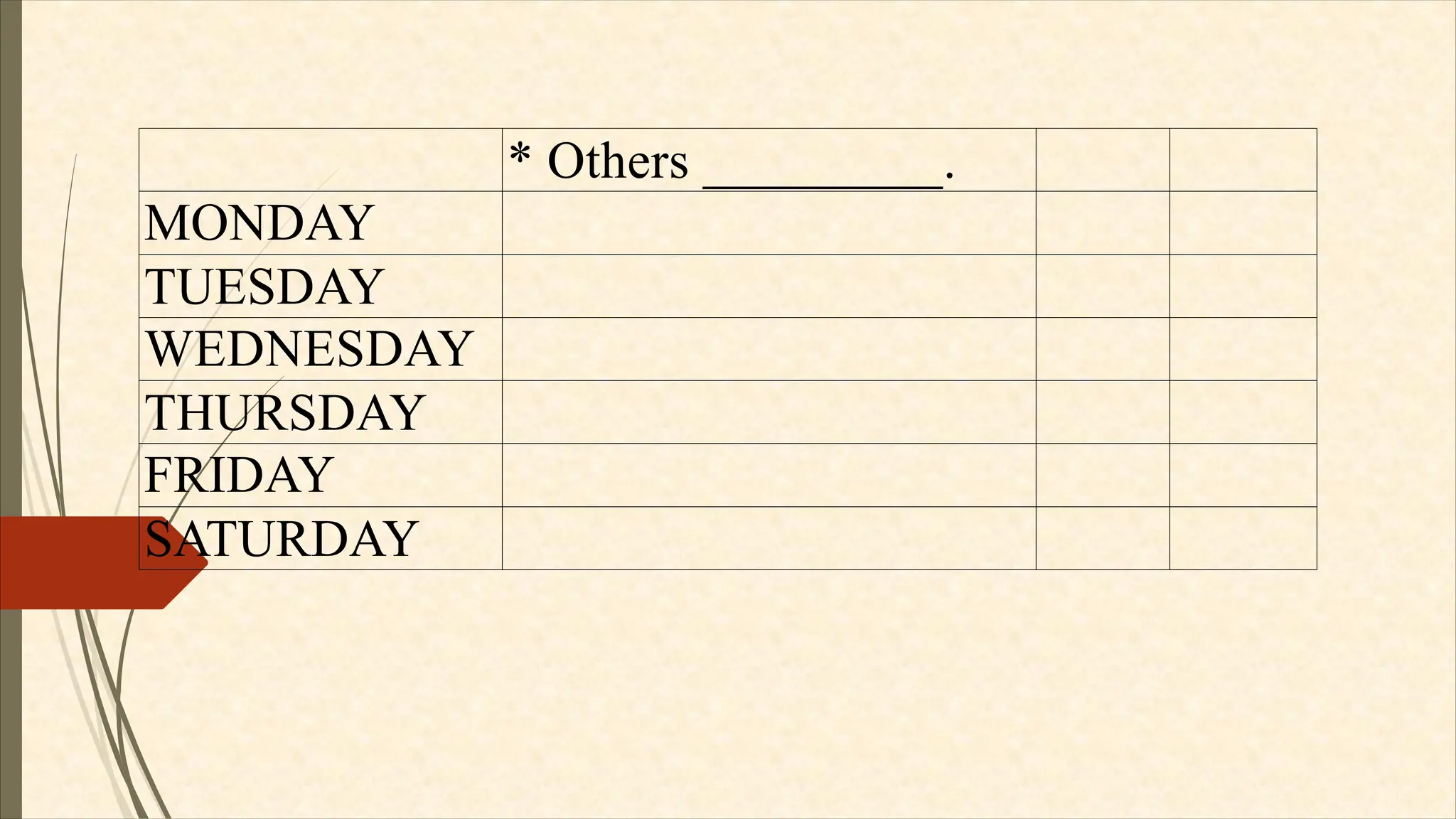 * Others _________.
MONDAY
TUESDAY
WEDNESDAY
THURSDAY
FRIDAY
SATURDAY
 