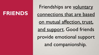 FRIENDS
Friendships are voluntary
connections that are based
on mutual affection, trust,
and support. Good friends
provide emotional support
and companionship.
 