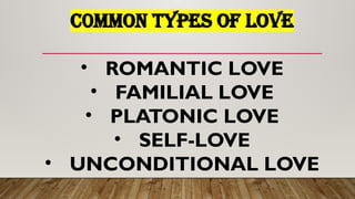 C0MMON TYPES OF LOVE
• ROMANTIC LOVE
• FAMILIAL LOVE
• PLATONIC LOVE
• SELF-LOVE
• UNCONDITIONAL LOVE
 