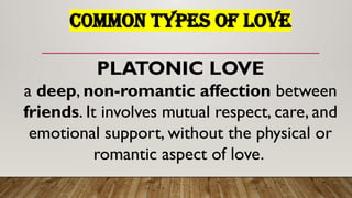 C0MMON TYPES OF LOVE
PLATONIC LOVE
a deep, non-romantic affection between
friends. It involves mutual respect, care, and
emotional support, without the physical or
romantic aspect of love.
 