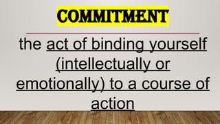 COMMITMENT
the act of binding yourself
(intellectually or
emotionally) to a course of
action
 