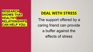 RESEARCH
SHOWS THAT
HEALTHY
RELATIONSHIPS
CAN HELP YOU:
DEAL WITH STRESS
The support offered by a
caring friend can provide
a buffer against the
effects of stress
 