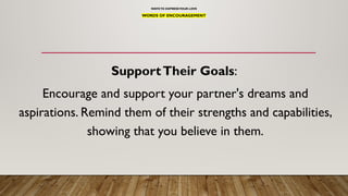 WAYSTO EXPRESSYOUR LOVE
WORDS OF ENCOURAGEMENT
SupportTheir Goals:
Encourage and support your partner's dreams and
aspirations. Remind them of their strengths and capabilities,
showing that you believe in them.
 
