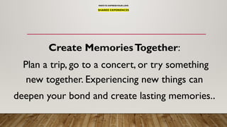 WAYSTO EXPRESSYOUR LOVE
SHARED EXPERIENCES
Create MemoriesTogether:
Plan a trip, go to a concert, or try something
new together. Experiencing new things can
deepen your bond and create lasting memories..
 